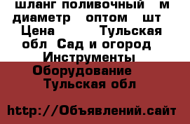 шланг поливочный 25м.диаметр20.оптом 70шт › Цена ­ 280 - Тульская обл. Сад и огород » Инструменты. Оборудование   . Тульская обл.